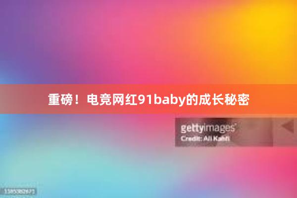 重磅！电竞网红91baby的成长秘密