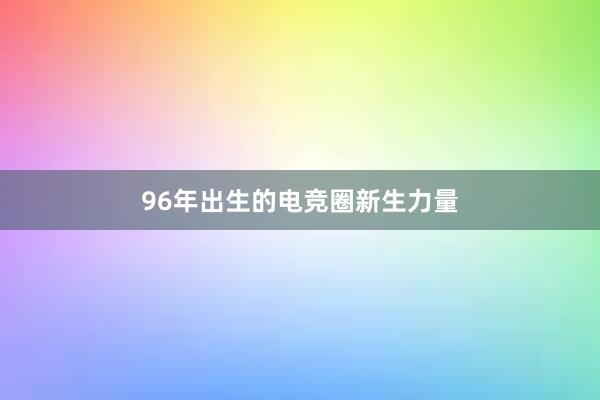 96年出生的电竞圈新生力量