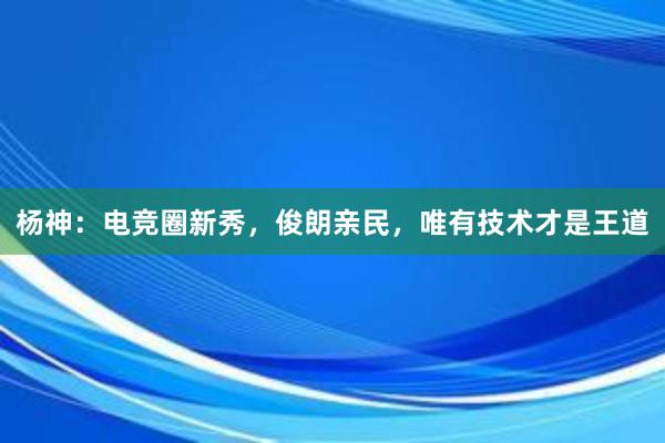 杨神：电竞圈新秀，俊朗亲民，唯有技术才是王道