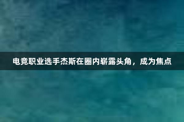 电竞职业选手杰斯在圈内崭露头角，成为焦点