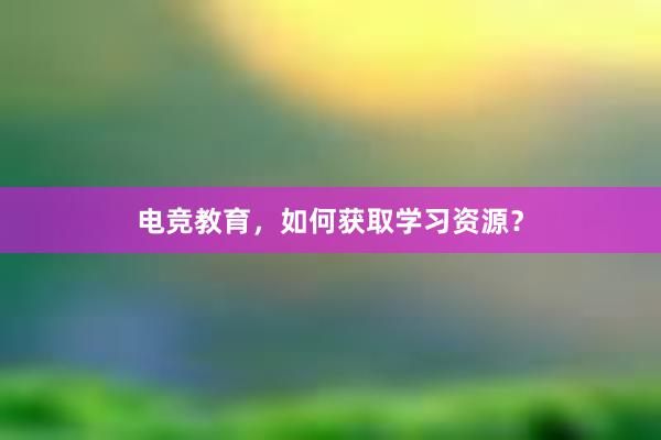 电竞教育，如何获取学习资源？