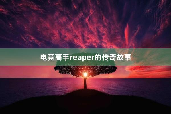 电竞高手reaper的传奇故事