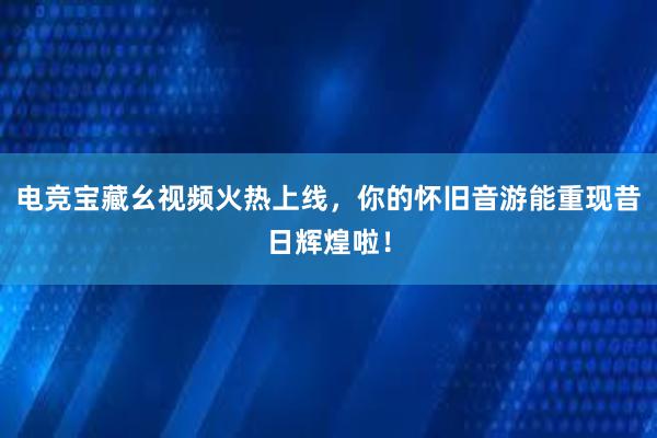 电竞宝藏幺视频火热上线，你的怀旧音游能重现昔日辉煌啦！