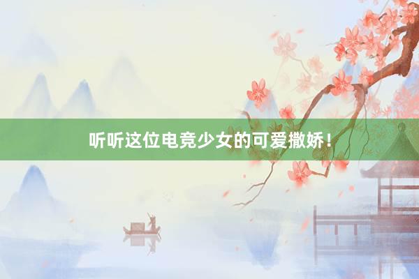 听听这位电竞少女的可爱撒娇！