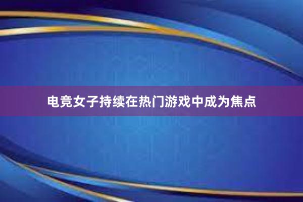 电竞女子持续在热门游戏中成为焦点