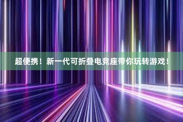 超便携！新一代可折叠电竞座带你玩转游戏！