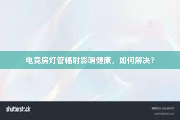 电竞房灯管辐射影响健康，如何解决？