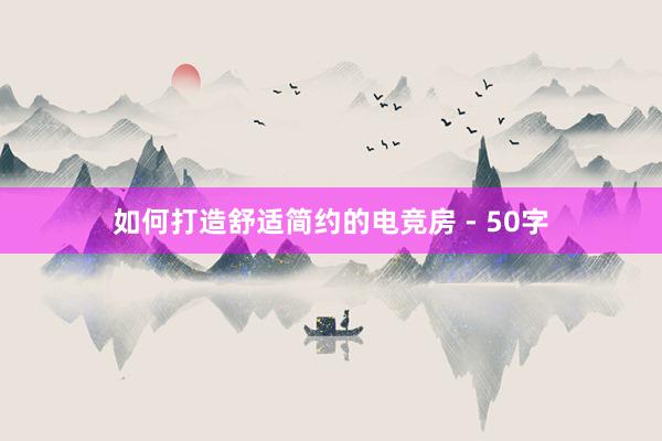 如何打造舒适简约的电竞房 - 50字