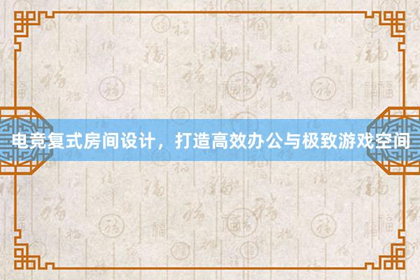 电竞复式房间设计，打造高效办公与极致游戏空间