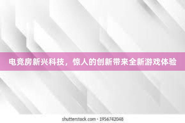 电竞房新兴科技，惊人的创新带来全新游戏体验