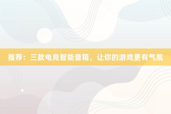 推荐：三款电竞智能音箱，让你的游戏更有气氛