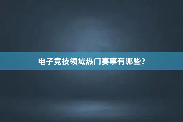 电子竞技领域热门赛事有哪些？