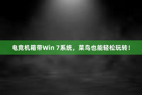 电竞机箱带Win 7系统，菜鸟也能轻松玩转！