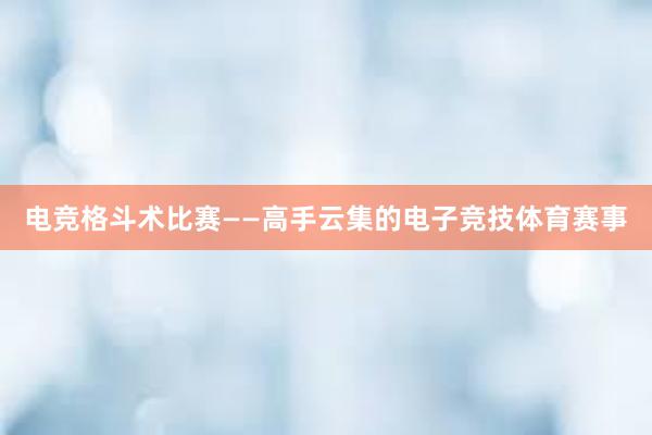 电竞格斗术比赛——高手云集的电子竞技体育赛事