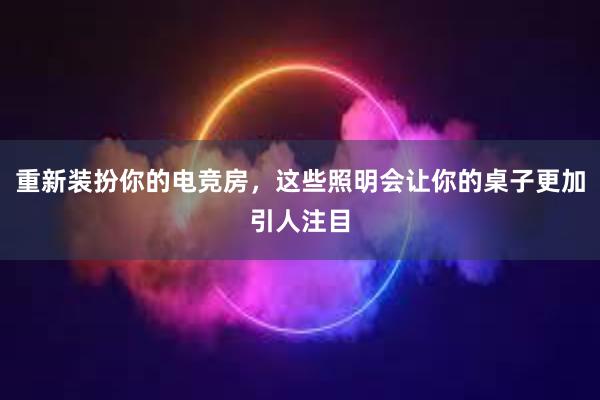 重新装扮你的电竞房，这些照明会让你的桌子更加引人注目