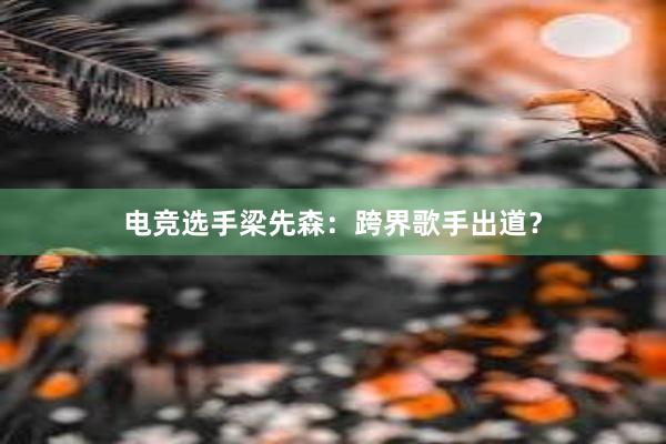 电竞选手梁先森：跨界歌手出道？