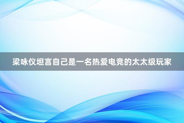 梁咏仪坦言自己是一名热爱电竞的太太级玩家