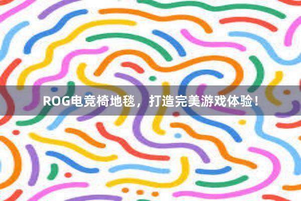 ROG电竞椅地毯，打造完美游戏体验！