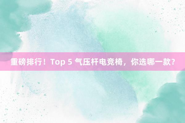 重磅排行！Top 5 气压杆电竞椅，你选哪一款？