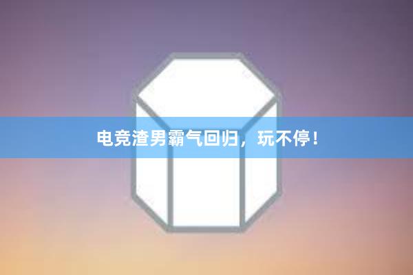 电竞渣男霸气回归，玩不停！