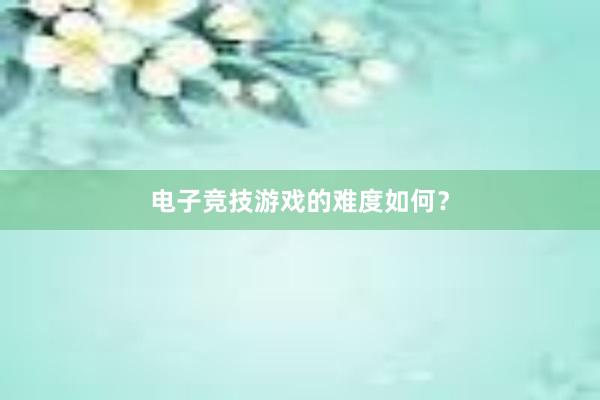 电子竞技游戏的难度如何？