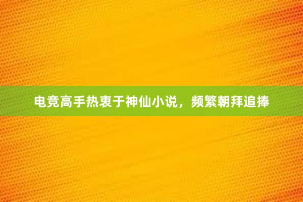 电竞高手热衷于神仙小说，频繁朝拜追捧