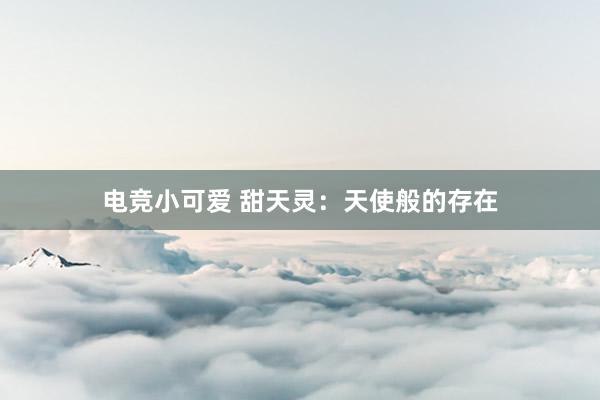 电竞小可爱 甜天灵：天使般的存在