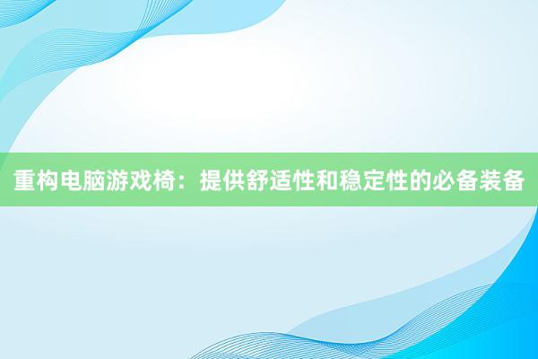 重构电脑游戏椅：提供舒适性和稳定性的必备装备