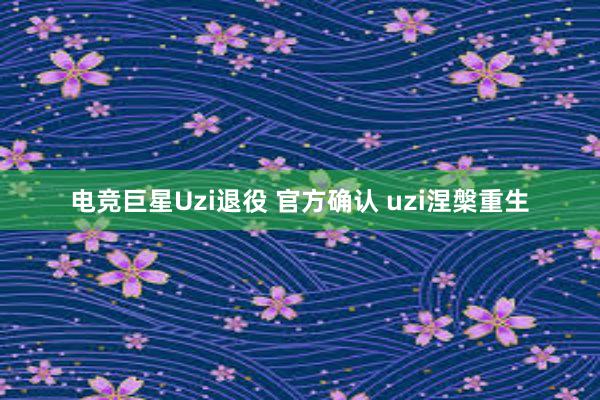 电竞巨星Uzi退役 官方确认 uzi涅槃重生