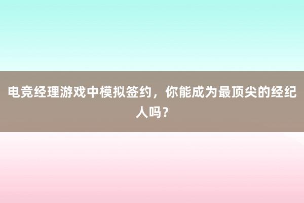 电竞经理游戏中模拟签约，你能成为最顶尖的经纪人吗？