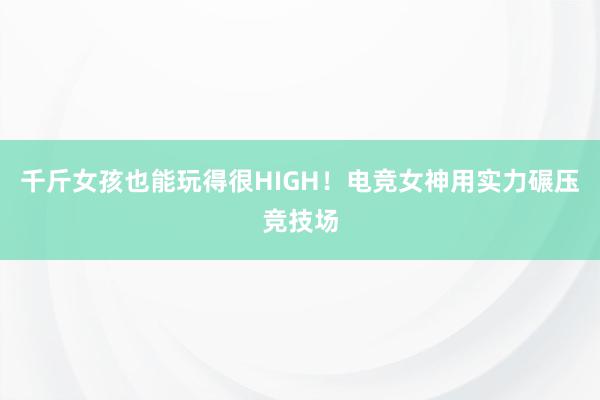 千斤女孩也能玩得很HIGH！电竞女神用实力碾压竞技场