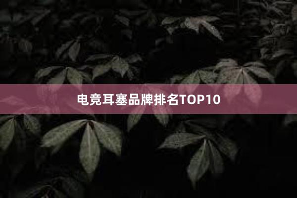 电竞耳塞品牌排名TOP10