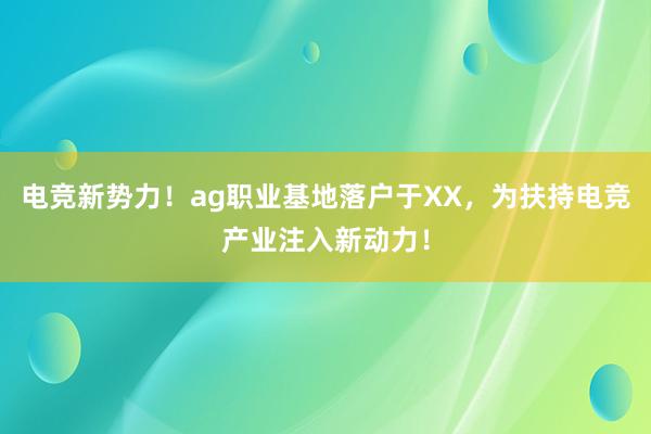 电竞新势力！ag职业基地落户于XX，为扶持电竞产业注入新动力！