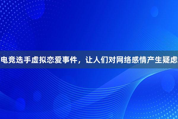 电竞选手虚拟恋爱事件，让人们对网络感情产生疑虑