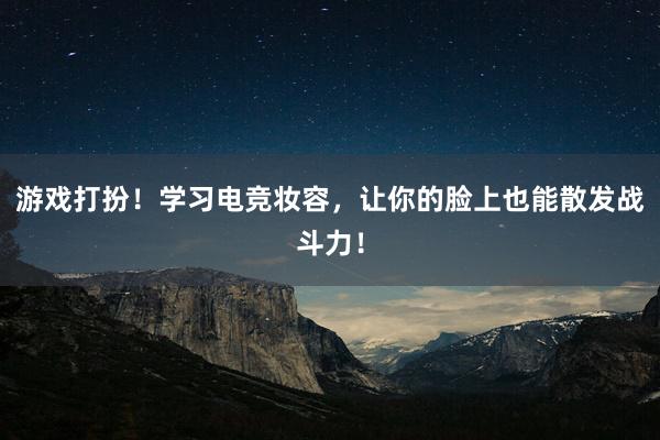 游戏打扮！学习电竞妆容，让你的脸上也能散发战斗力！