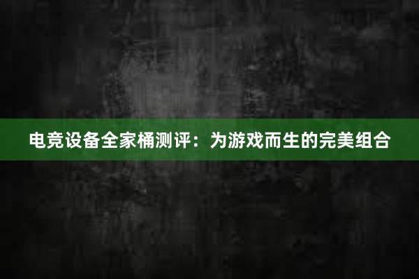 电竞设备全家桶测评：为游戏而生的完美组合