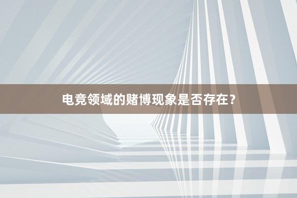 电竞领域的赌博现象是否存在？