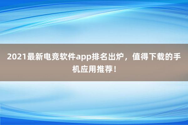 2021最新电竞软件app排名出炉，值得下载的手机应用推荐！