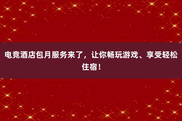 电竞酒店包月服务来了，让你畅玩游戏、享受轻松住宿！