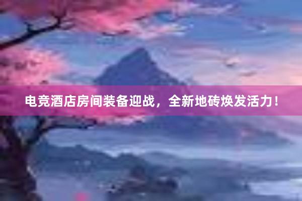 电竞酒店房间装备迎战，全新地砖焕发活力！