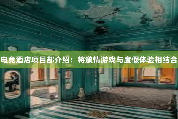 电竞酒店项目部介绍：将激情游戏与度假体验相结合