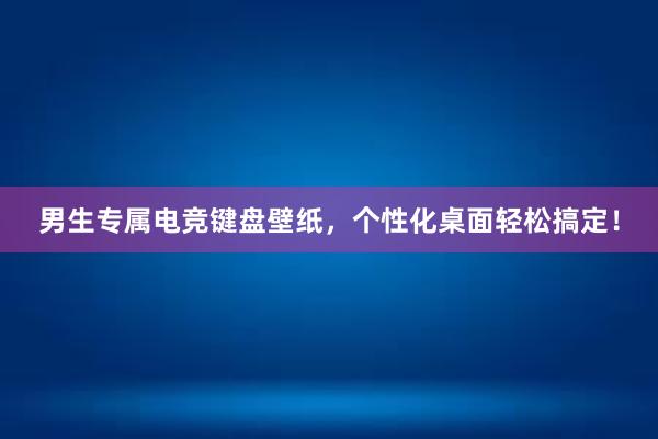 男生专属电竞键盘壁纸，个性化桌面轻松搞定！