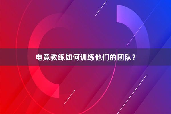 电竞教练如何训练他们的团队？