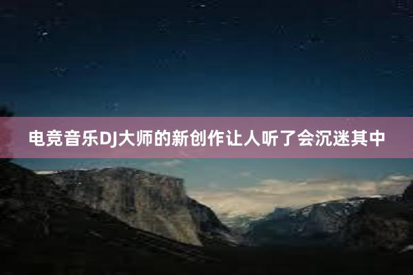 电竞音乐DJ大师的新创作让人听了会沉迷其中