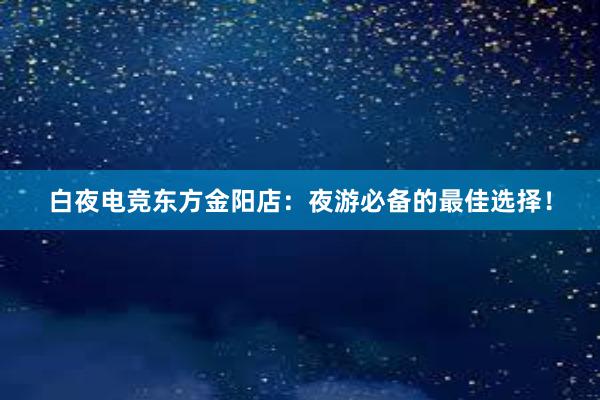 白夜电竞东方金阳店：夜游必备的最佳选择！