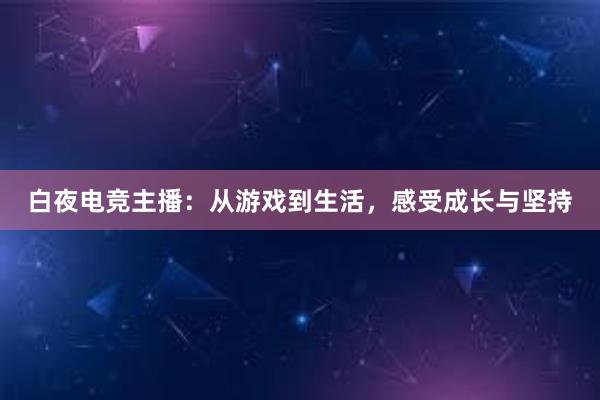 白夜电竞主播：从游戏到生活，感受成长与坚持