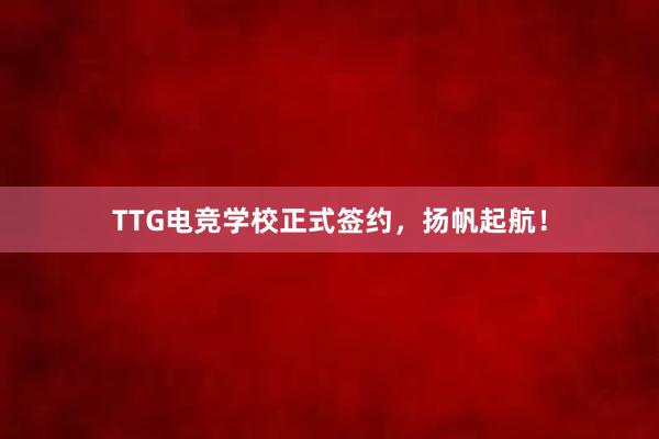 TTG电竞学校正式签约，扬帆起航！