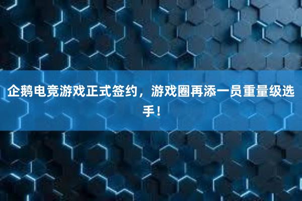 企鹅电竞游戏正式签约，游戏圈再添一员重量级选手！