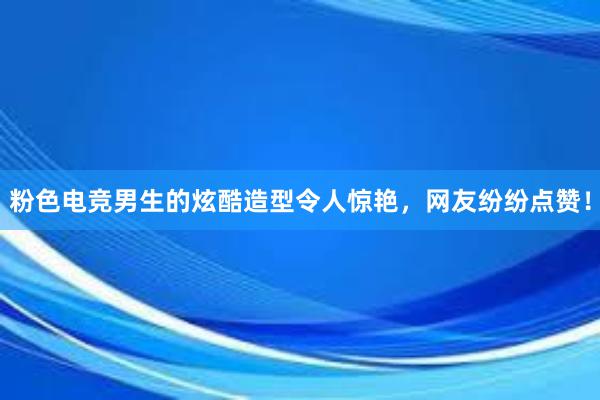 粉色电竞男生的炫酷造型令人惊艳，网友纷纷点赞！