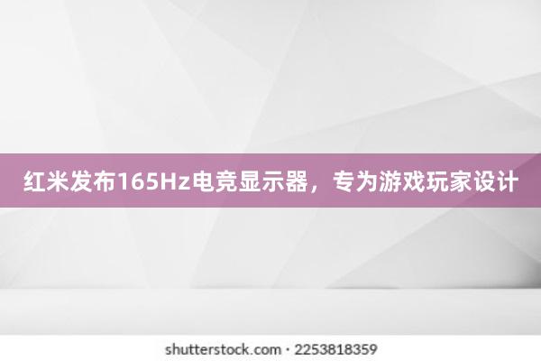 红米发布165Hz电竞显示器，专为游戏玩家设计